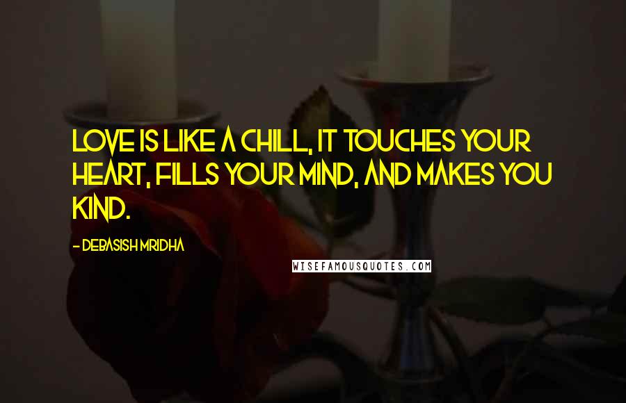 Debasish Mridha Quotes: Love is like a chill, it touches your heart, fills your mind, and makes you kind.