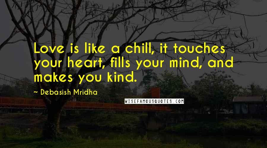 Debasish Mridha Quotes: Love is like a chill, it touches your heart, fills your mind, and makes you kind.