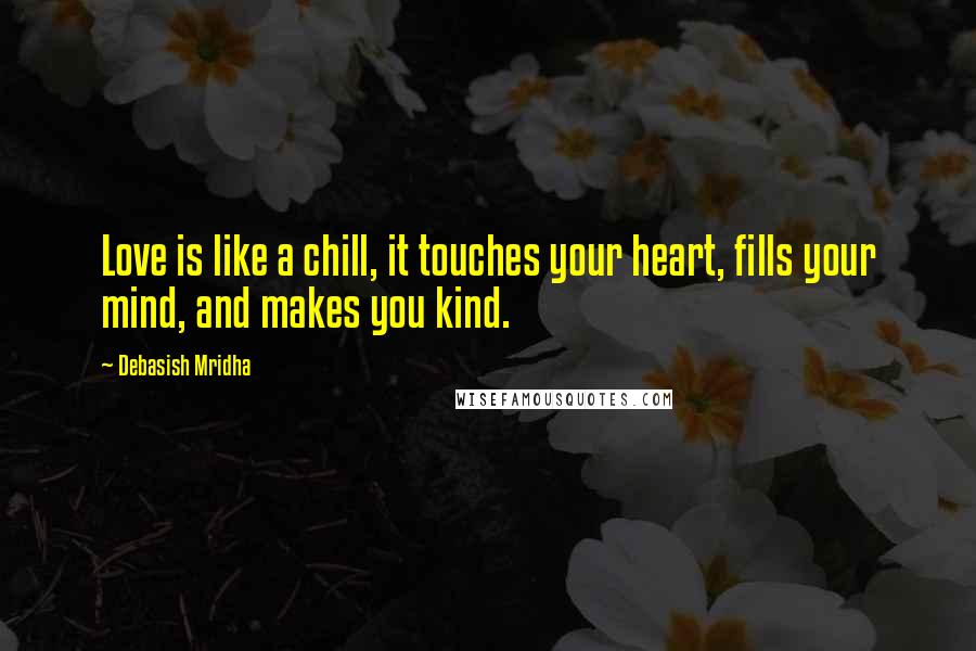 Debasish Mridha Quotes: Love is like a chill, it touches your heart, fills your mind, and makes you kind.