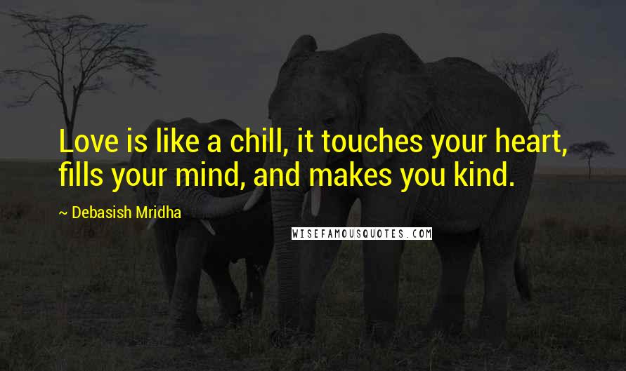 Debasish Mridha Quotes: Love is like a chill, it touches your heart, fills your mind, and makes you kind.