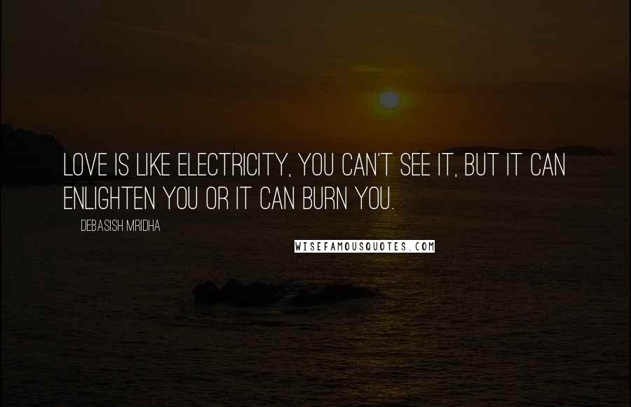 Debasish Mridha Quotes: Love is like electricity, you can't see it, but it can enlighten you or it can burn you.