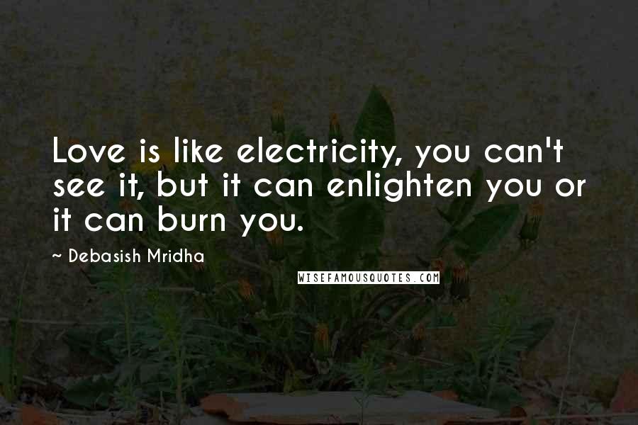 Debasish Mridha Quotes: Love is like electricity, you can't see it, but it can enlighten you or it can burn you.