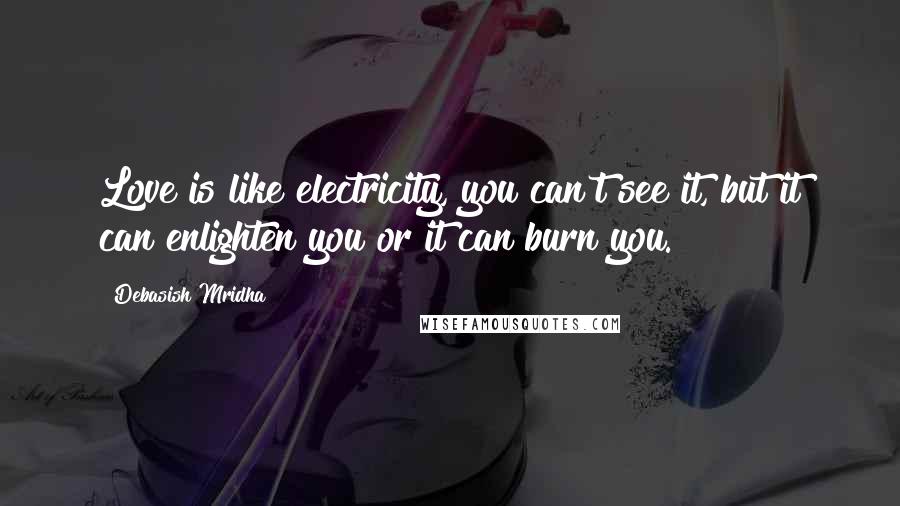 Debasish Mridha Quotes: Love is like electricity, you can't see it, but it can enlighten you or it can burn you.