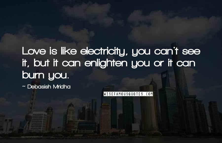 Debasish Mridha Quotes: Love is like electricity, you can't see it, but it can enlighten you or it can burn you.