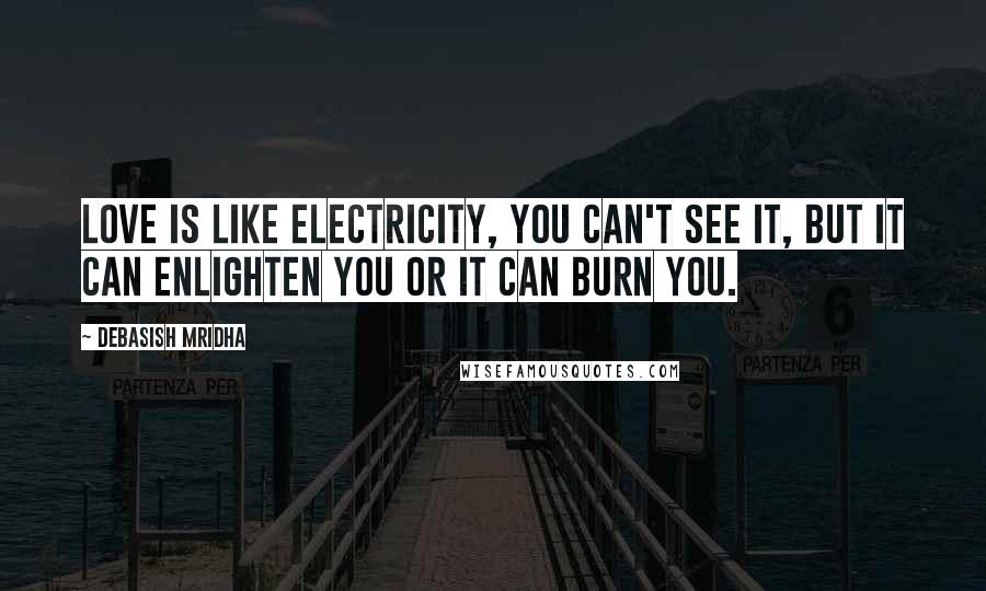 Debasish Mridha Quotes: Love is like electricity, you can't see it, but it can enlighten you or it can burn you.