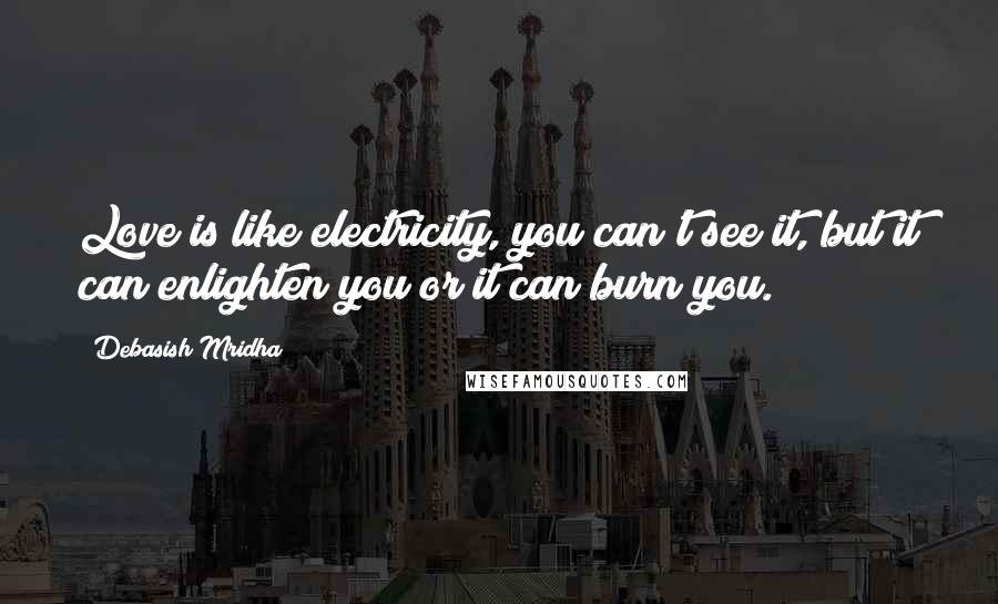 Debasish Mridha Quotes: Love is like electricity, you can't see it, but it can enlighten you or it can burn you.