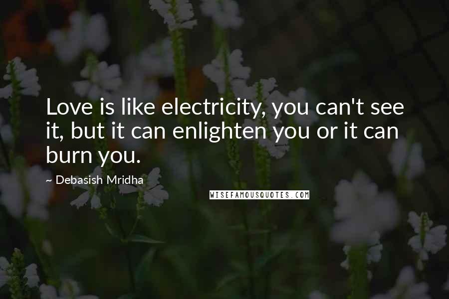 Debasish Mridha Quotes: Love is like electricity, you can't see it, but it can enlighten you or it can burn you.