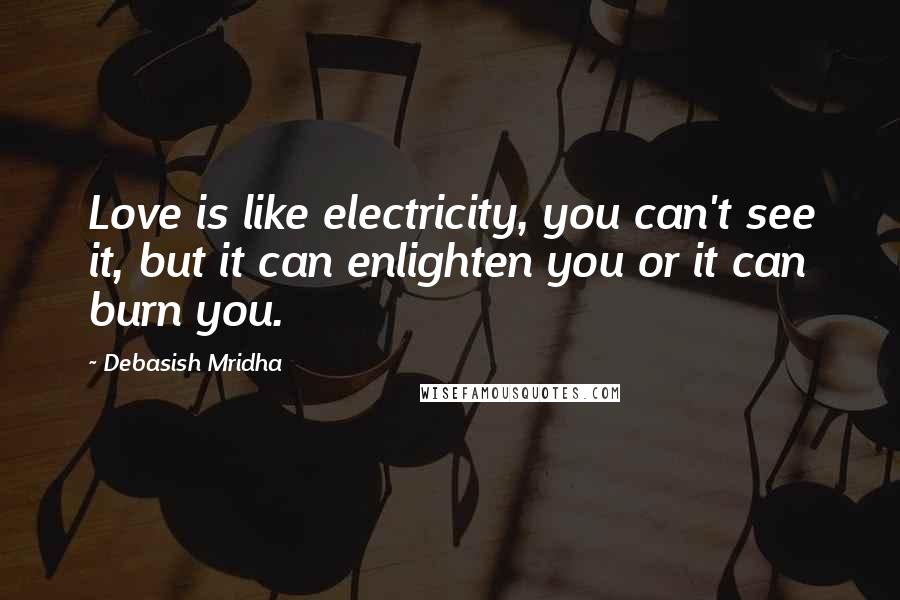 Debasish Mridha Quotes: Love is like electricity, you can't see it, but it can enlighten you or it can burn you.