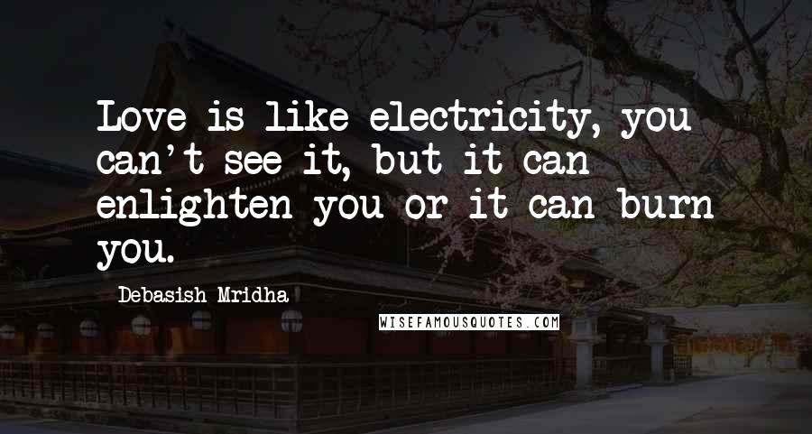 Debasish Mridha Quotes: Love is like electricity, you can't see it, but it can enlighten you or it can burn you.