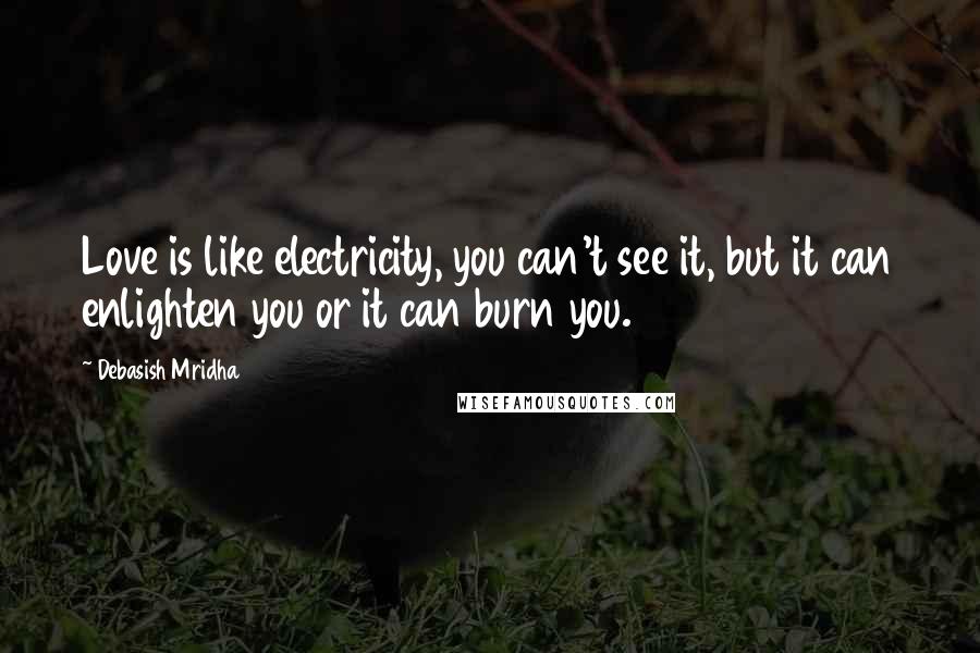 Debasish Mridha Quotes: Love is like electricity, you can't see it, but it can enlighten you or it can burn you.