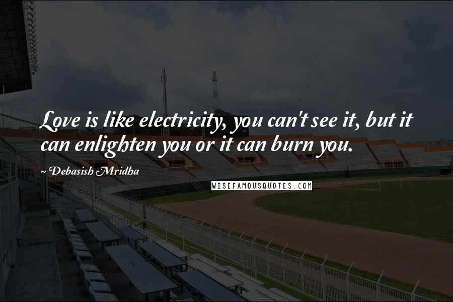 Debasish Mridha Quotes: Love is like electricity, you can't see it, but it can enlighten you or it can burn you.