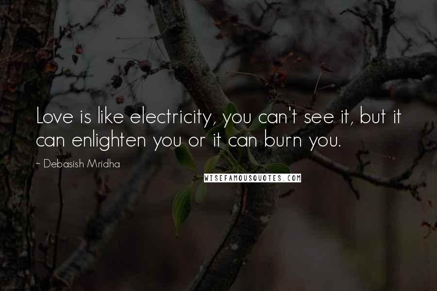 Debasish Mridha Quotes: Love is like electricity, you can't see it, but it can enlighten you or it can burn you.