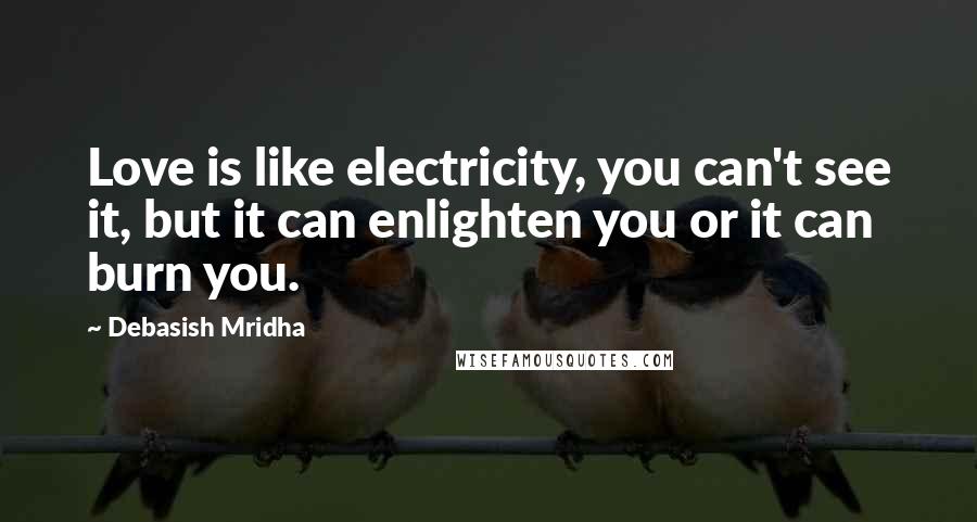 Debasish Mridha Quotes: Love is like electricity, you can't see it, but it can enlighten you or it can burn you.