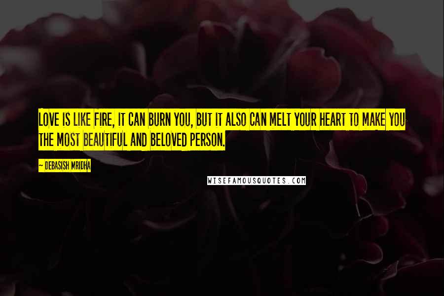 Debasish Mridha Quotes: Love is like fire, it can burn you, but it also can melt your heart to make you the most beautiful and beloved person.