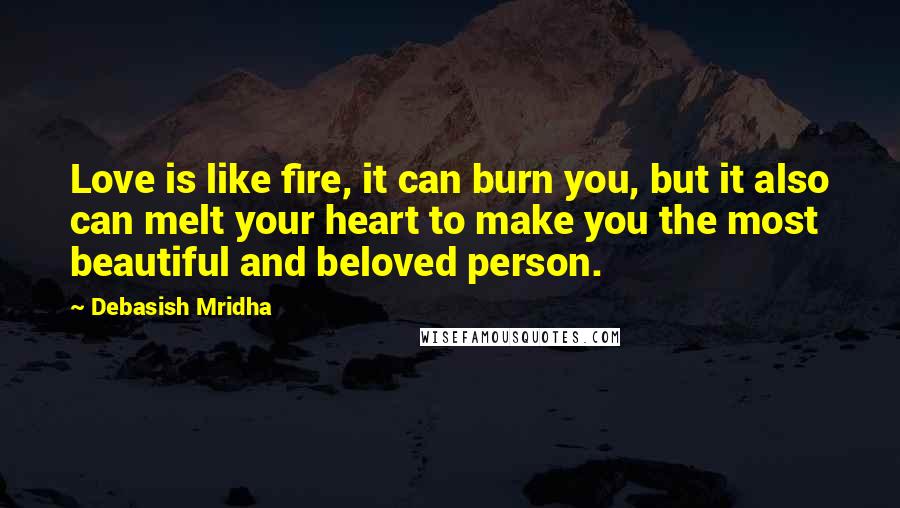 Debasish Mridha Quotes: Love is like fire, it can burn you, but it also can melt your heart to make you the most beautiful and beloved person.