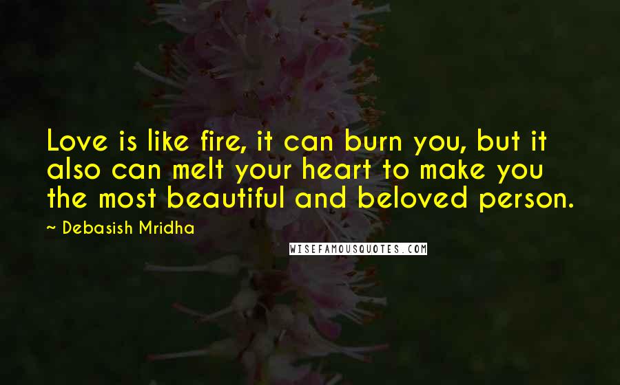 Debasish Mridha Quotes: Love is like fire, it can burn you, but it also can melt your heart to make you the most beautiful and beloved person.