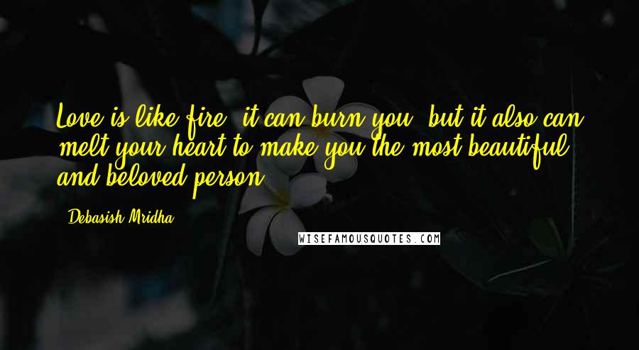 Debasish Mridha Quotes: Love is like fire, it can burn you, but it also can melt your heart to make you the most beautiful and beloved person.