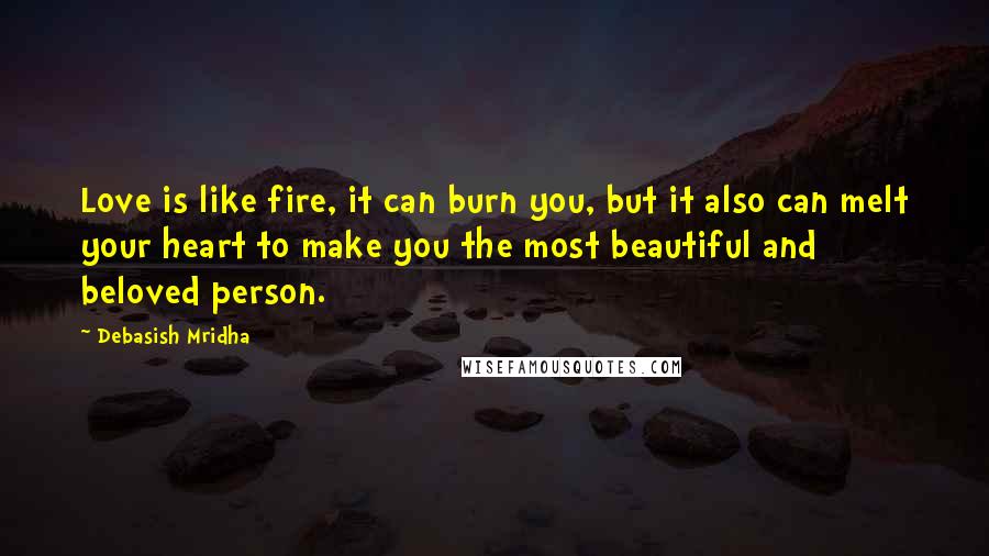 Debasish Mridha Quotes: Love is like fire, it can burn you, but it also can melt your heart to make you the most beautiful and beloved person.