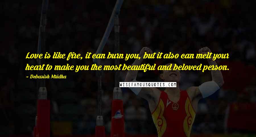 Debasish Mridha Quotes: Love is like fire, it can burn you, but it also can melt your heart to make you the most beautiful and beloved person.