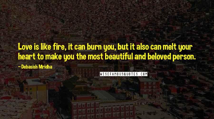 Debasish Mridha Quotes: Love is like fire, it can burn you, but it also can melt your heart to make you the most beautiful and beloved person.