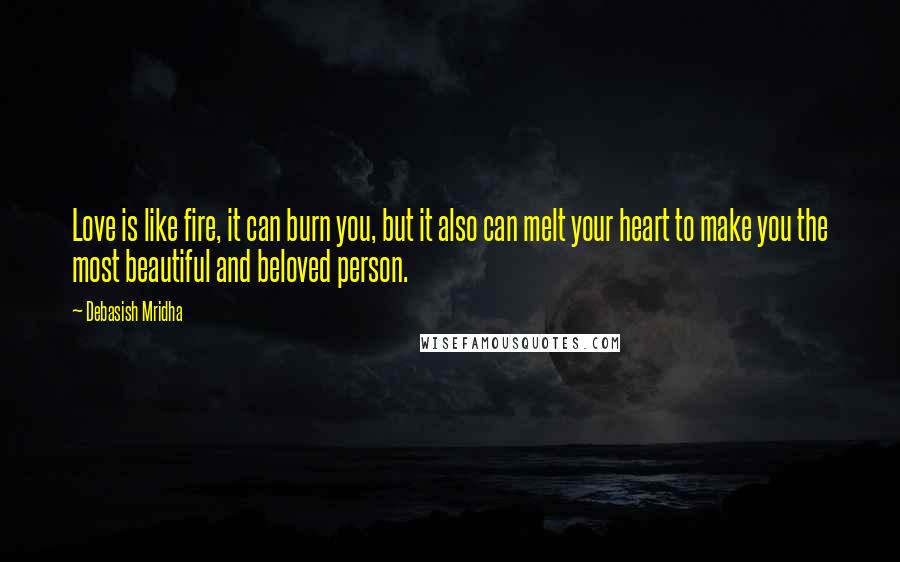 Debasish Mridha Quotes: Love is like fire, it can burn you, but it also can melt your heart to make you the most beautiful and beloved person.