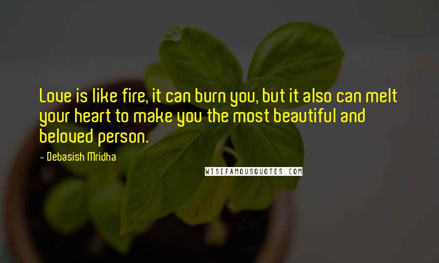 Debasish Mridha Quotes: Love is like fire, it can burn you, but it also can melt your heart to make you the most beautiful and beloved person.