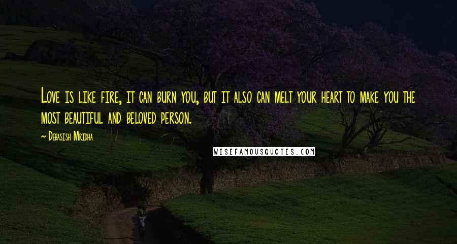 Debasish Mridha Quotes: Love is like fire, it can burn you, but it also can melt your heart to make you the most beautiful and beloved person.