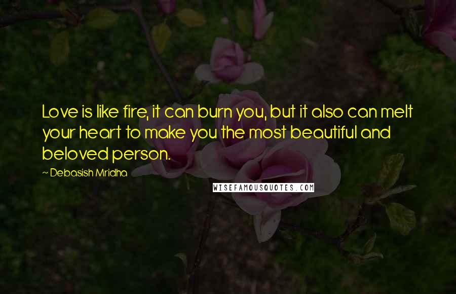 Debasish Mridha Quotes: Love is like fire, it can burn you, but it also can melt your heart to make you the most beautiful and beloved person.