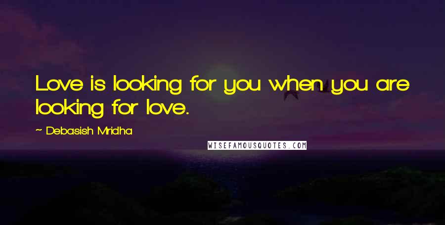 Debasish Mridha Quotes: Love is looking for you when you are looking for love.