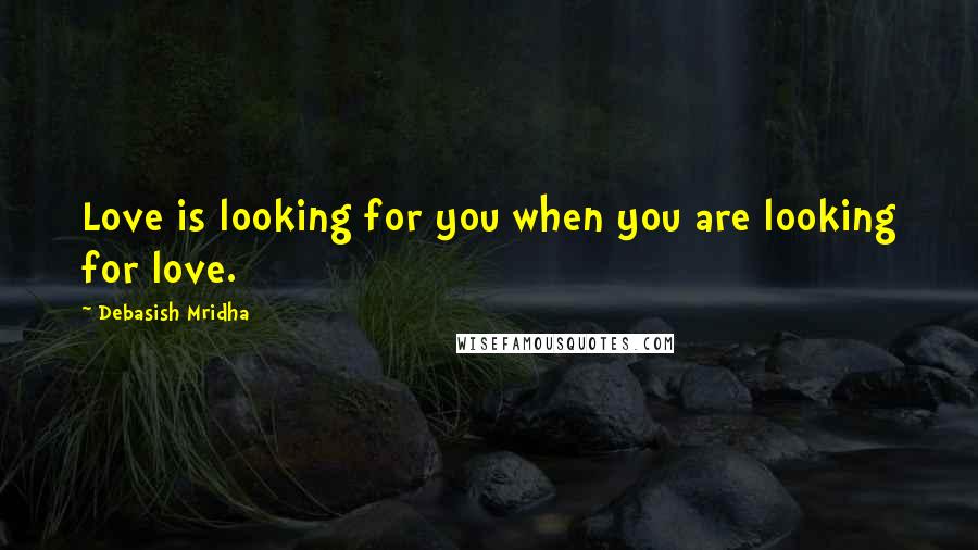 Debasish Mridha Quotes: Love is looking for you when you are looking for love.