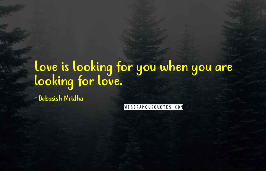 Debasish Mridha Quotes: Love is looking for you when you are looking for love.