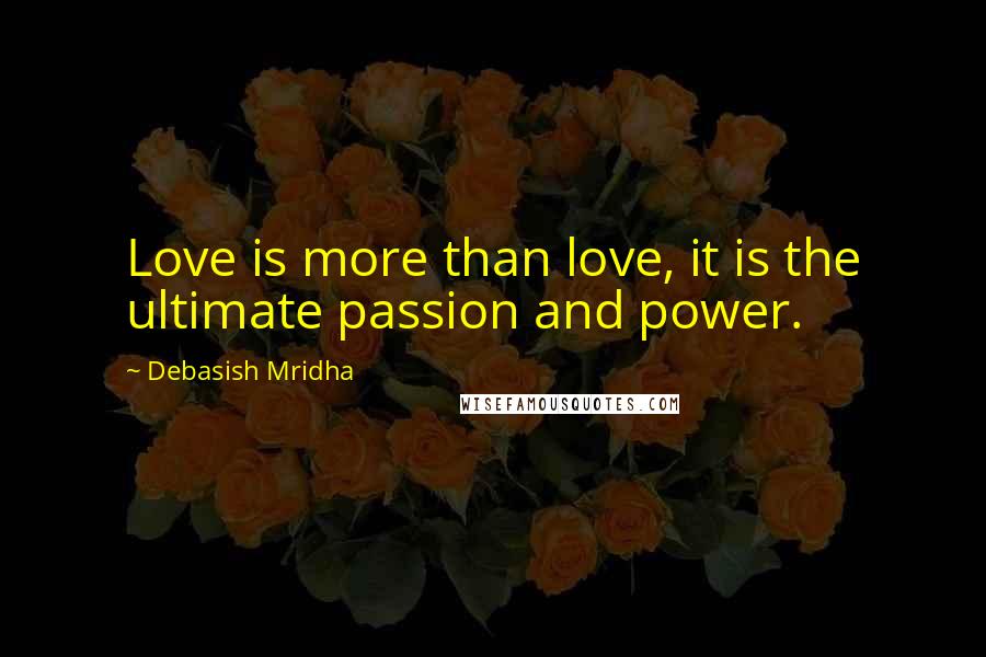 Debasish Mridha Quotes: Love is more than love, it is the ultimate passion and power.