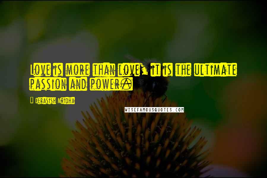 Debasish Mridha Quotes: Love is more than love, it is the ultimate passion and power.