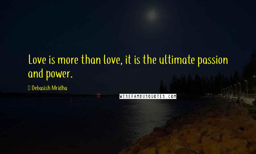 Debasish Mridha Quotes: Love is more than love, it is the ultimate passion and power.