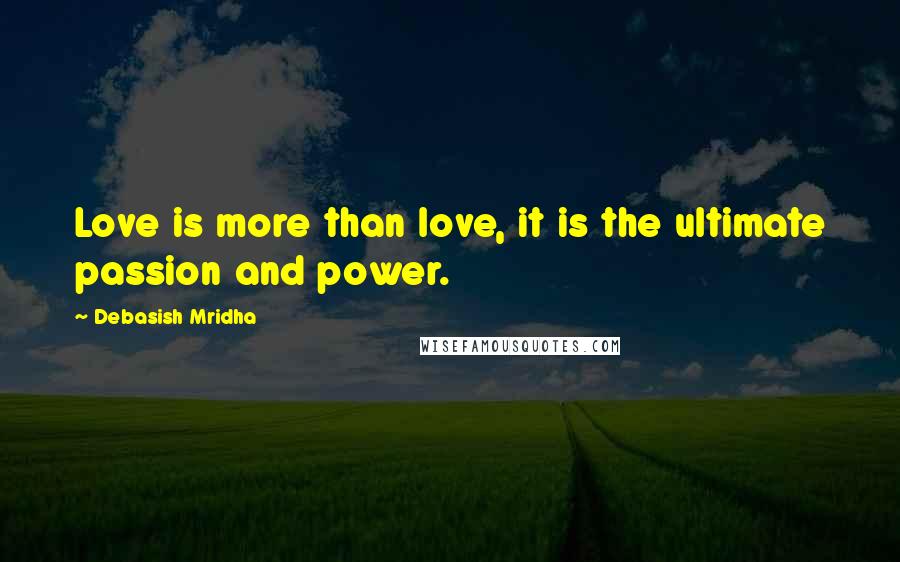 Debasish Mridha Quotes: Love is more than love, it is the ultimate passion and power.