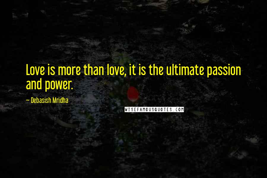 Debasish Mridha Quotes: Love is more than love, it is the ultimate passion and power.