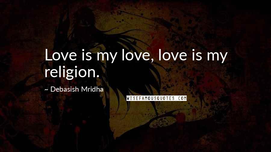 Debasish Mridha Quotes: Love is my love, love is my religion.