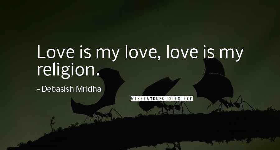 Debasish Mridha Quotes: Love is my love, love is my religion.