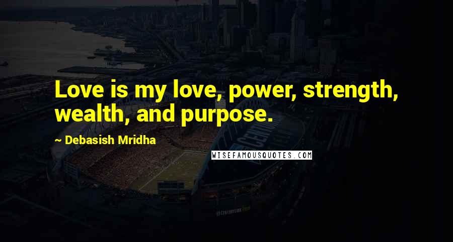 Debasish Mridha Quotes: Love is my love, power, strength, wealth, and purpose.