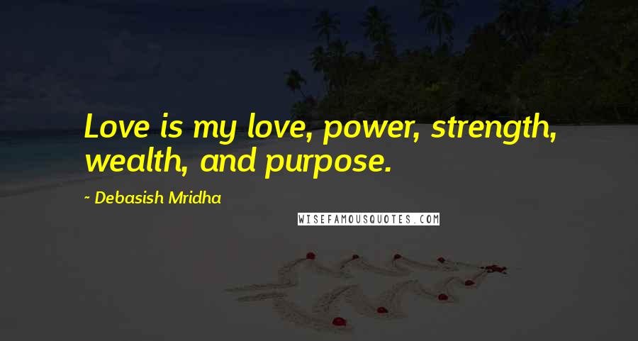 Debasish Mridha Quotes: Love is my love, power, strength, wealth, and purpose.