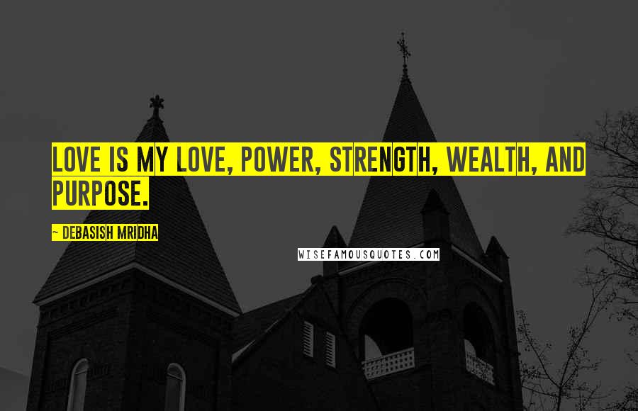 Debasish Mridha Quotes: Love is my love, power, strength, wealth, and purpose.