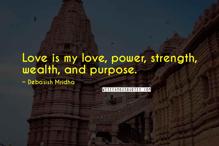 Debasish Mridha Quotes: Love is my love, power, strength, wealth, and purpose.