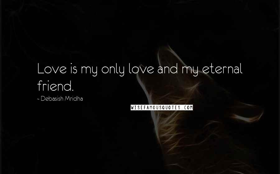 Debasish Mridha Quotes: Love is my only love and my eternal friend.
