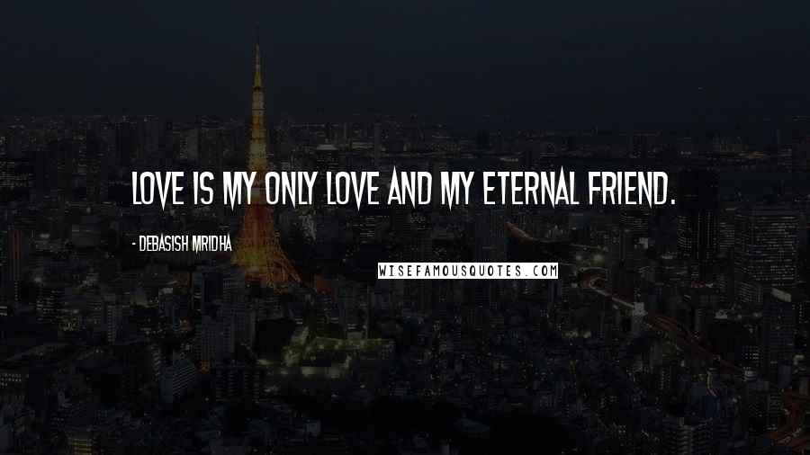 Debasish Mridha Quotes: Love is my only love and my eternal friend.