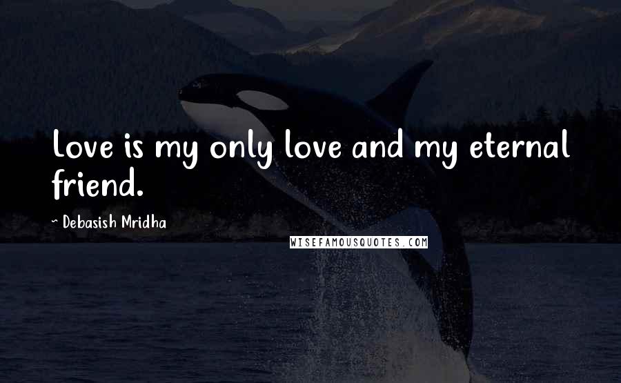 Debasish Mridha Quotes: Love is my only love and my eternal friend.