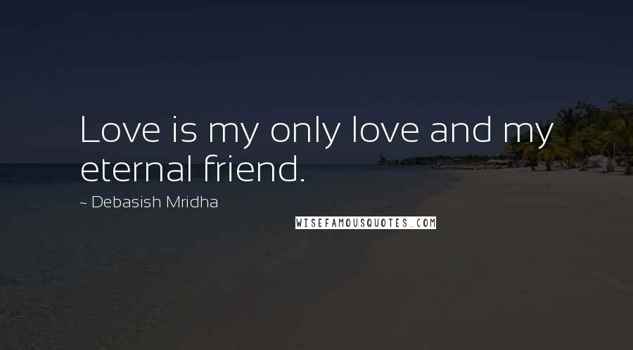 Debasish Mridha Quotes: Love is my only love and my eternal friend.
