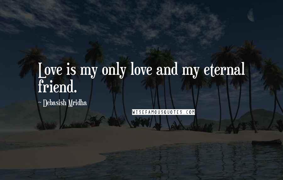 Debasish Mridha Quotes: Love is my only love and my eternal friend.