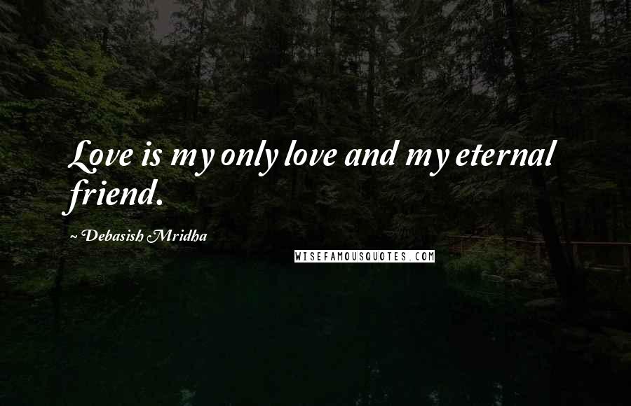 Debasish Mridha Quotes: Love is my only love and my eternal friend.