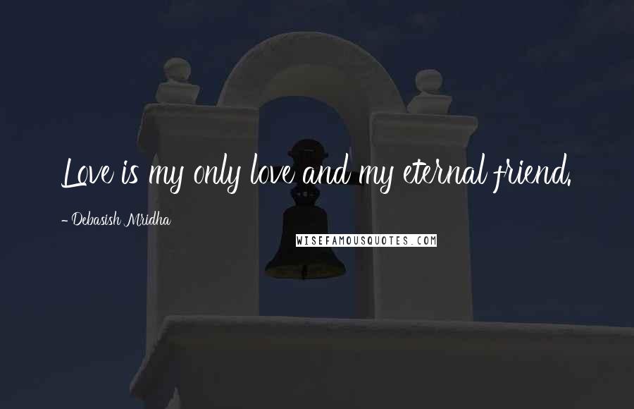 Debasish Mridha Quotes: Love is my only love and my eternal friend.