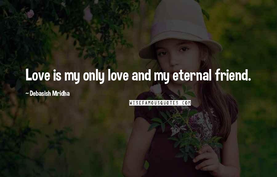 Debasish Mridha Quotes: Love is my only love and my eternal friend.